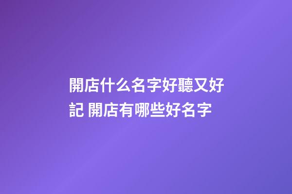 開店什么名字好聽又好記 開店有哪些好名字-第1張-店鋪起名-玄機派